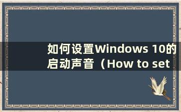 如何设置Windows 10的启动声音（How to set thestarting sound for Windows 10）